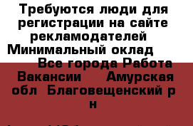 Требуются люди для регистрации на сайте рекламодателей › Минимальный оклад ­ 50 000 - Все города Работа » Вакансии   . Амурская обл.,Благовещенский р-н